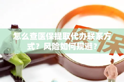怎么查医保提取代办联系方式？风险如何规避？